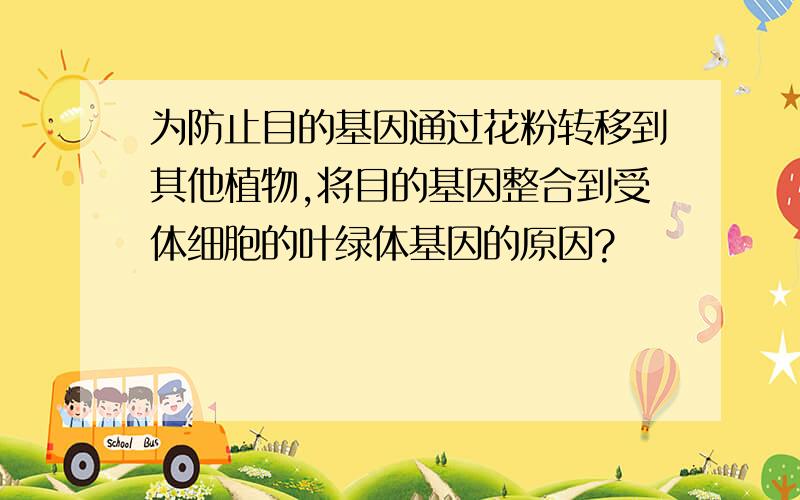 为防止目的基因通过花粉转移到其他植物,将目的基因整合到受体细胞的叶绿体基因的原因?