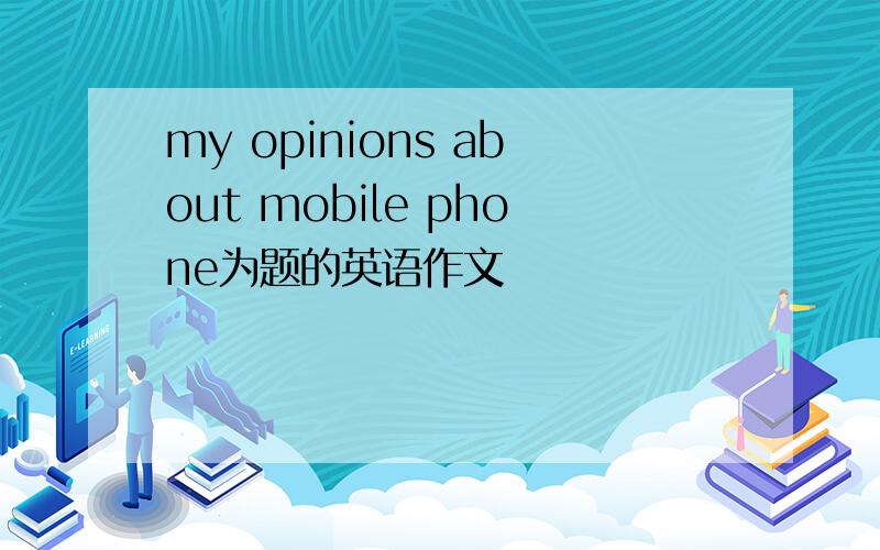 my opinions about mobile phone为题的英语作文