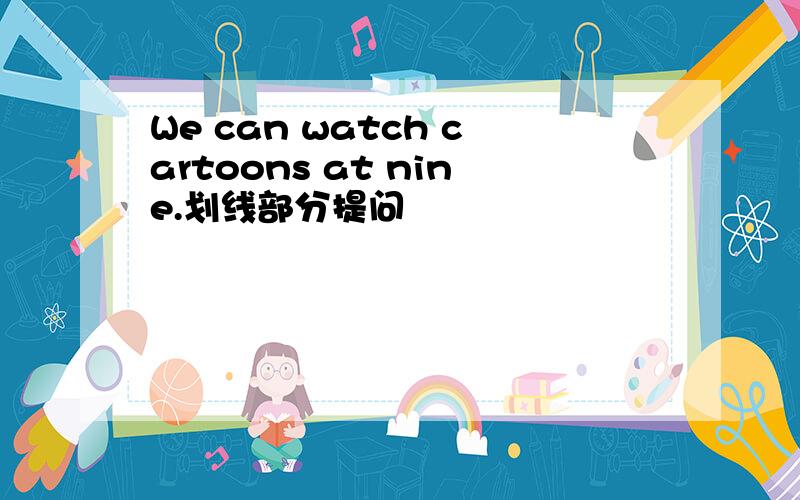 We can watch cartoons at nine.划线部分提问