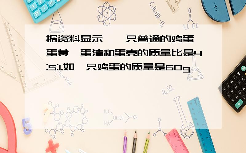 据资料显示,一只普通的鸡蛋,蛋黄、蛋清和蛋壳的质量比是4:5:1.如一只鸡蛋的质量是60g,