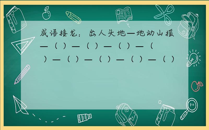 成语接龙：出人头地—地动山摇—（ ）—（ ）—（ ）—（ ）—（ ）—（ ）—（ ）—（ ）