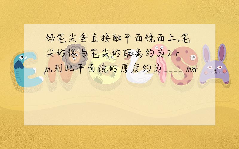 铅笔尖垂直接触平面镜面上,笔尖的像与笔尖的距离约为2 cm,则此平面镜的厚度约为____ mm