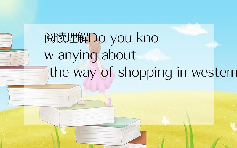 阅读理解Do you know anying about the way of shopping in western