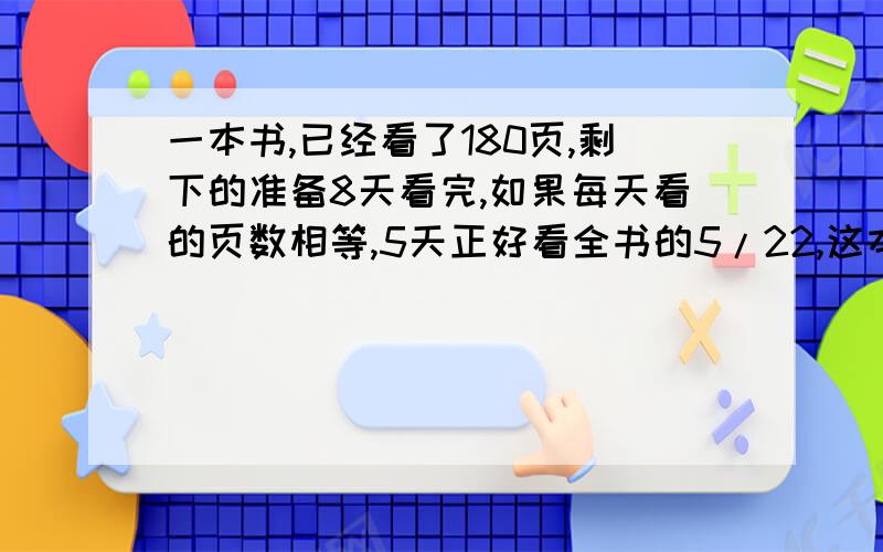 一本书,已经看了180页,剩下的准备8天看完,如果每天看的页数相等,5天正好看全书的5/22,这本书有多少页?