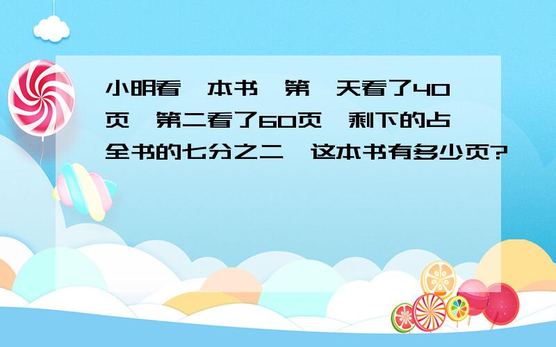 小明看一本书,第一天看了40页,第二看了60页,剩下的占全书的七分之二,这本书有多少页?