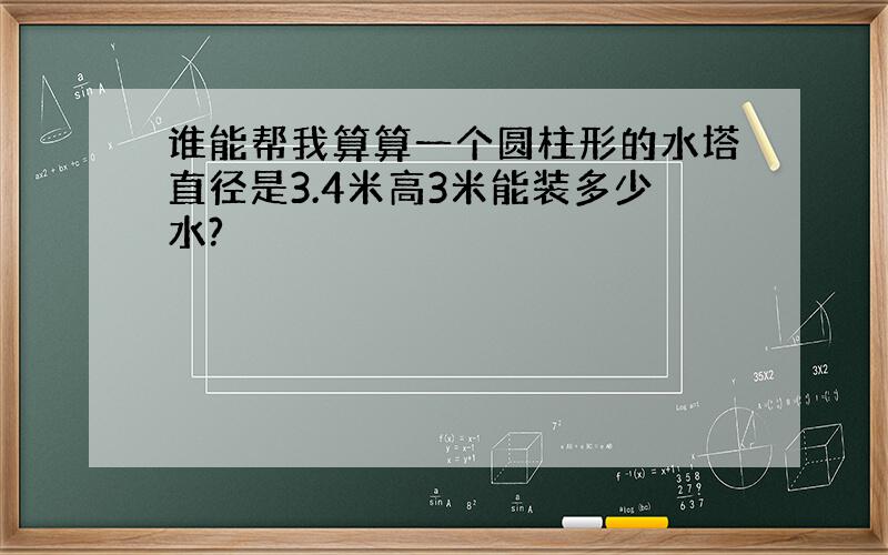 谁能帮我算算一个圆柱形的水塔直径是3.4米高3米能装多少水?