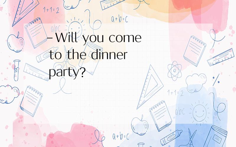 -Will you come to the dinner party?