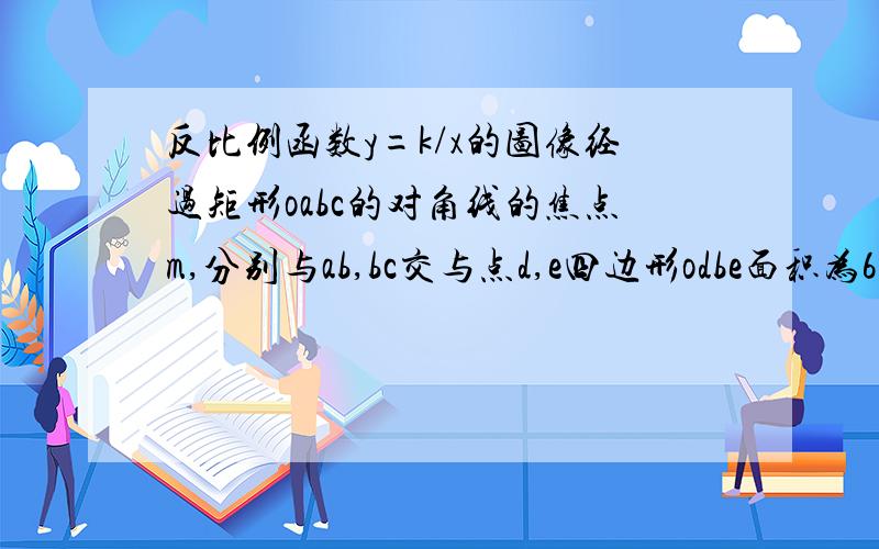 反比例函数y=k/x的图像经过矩形oabc的对角线的焦点m,分别与ab,bc交与点d,e四边形odbe面积为6则k的值为