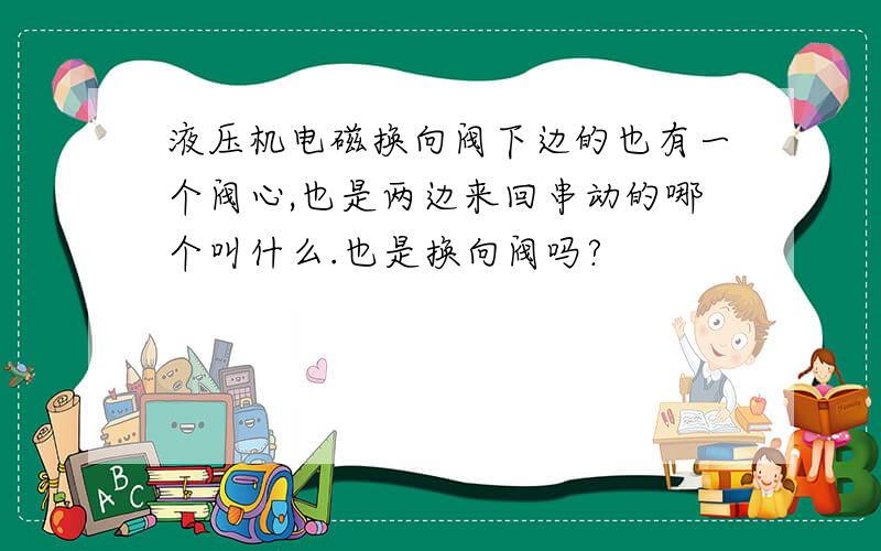 液压机电磁换向阀下边的也有一个阀心,也是两边来回串动的哪个叫什么.也是换向阀吗?