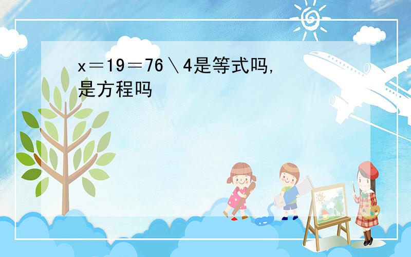 x＝19＝76＼4是等式吗,是方程吗