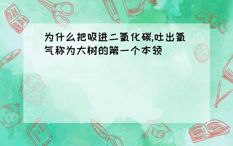 为什么把吸进二氧化碳,吐出氧气称为大树的第一个本领