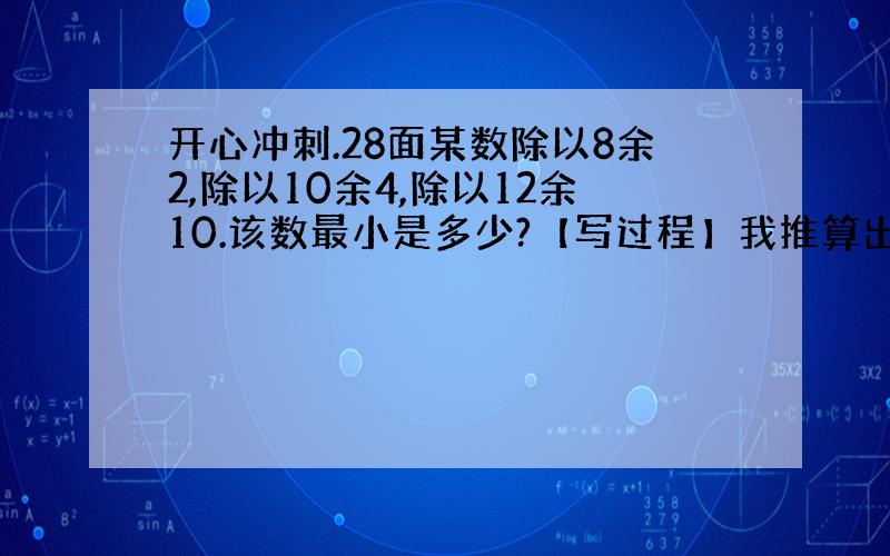 开心冲刺.28面某数除以8余2,除以10余4,除以12余10.该数最小是多少?【写过程】我推算出来了,是34,可有没有算