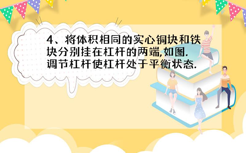 4、将体积相同的实心铜块和铁块分别挂在杠杆的两端,如图.调节杠杆使杠杆处于平衡状态.