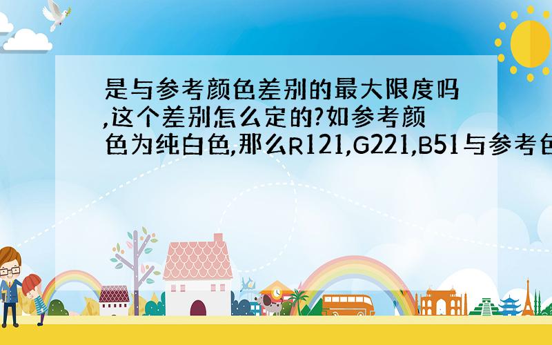 是与参考颜色差别的最大限度吗,这个差别怎么定的?如参考颜色为纯白色,那么R121,G221,B51与参考色的差是多少?