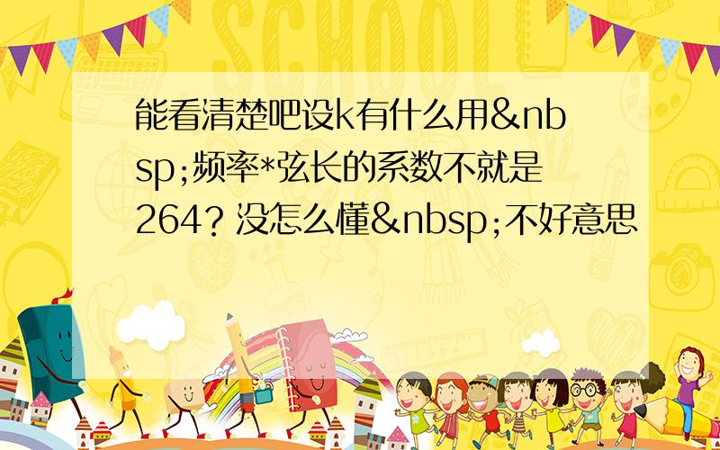 能看清楚吧设k有什么用 频率*弦长的系数不就是264？没怎么懂 不好意思