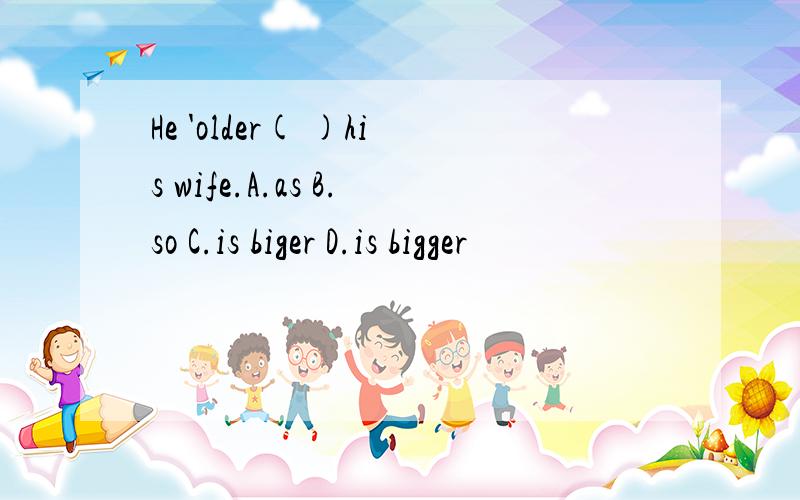 He 'older( )his wife.A.as B.so C.is biger D.is bigger