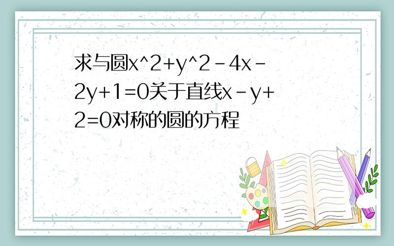 求与圆x^2+y^2-4x-2y+1=0关于直线x-y+2=0对称的圆的方程