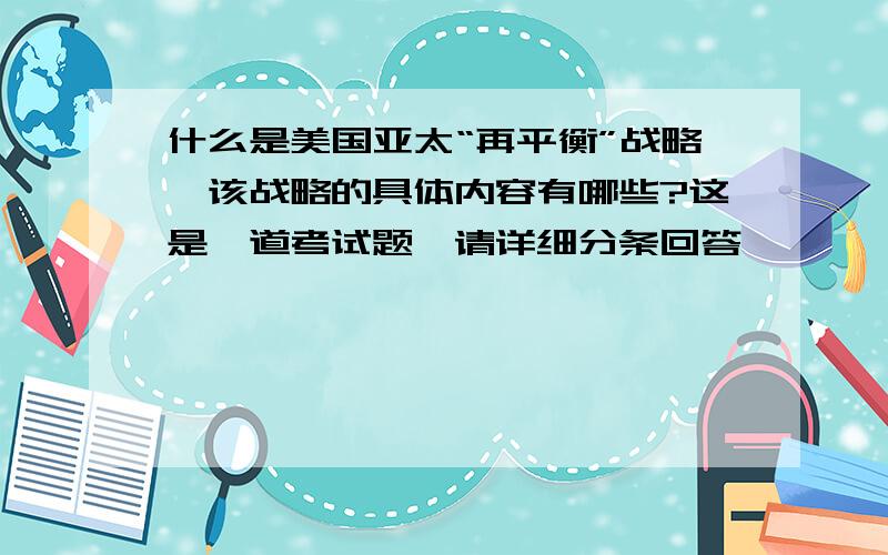 什么是美国亚太“再平衡”战略,该战略的具体内容有哪些?这是一道考试题,请详细分条回答