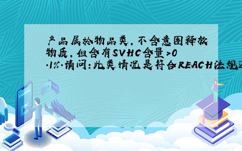 产品属於物品类,不含意图释放物质,但含有SVHC含量>0.1%.请问：此类情况是符合REACH法规还是不符合?