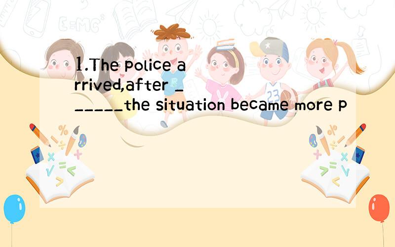 1.The police arrived,after ______the situation became more p