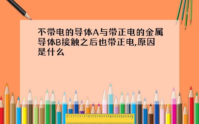 不带电的导体A与带正电的金属导体B接触之后也带正电,原因是什么