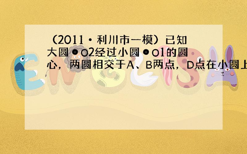 （2011•利川市一模）已知大圆⊙O2经过小圆⊙O1的圆心，两圆相交于A、B两点，D点在小圆上，C点在大圆上，如图所示．