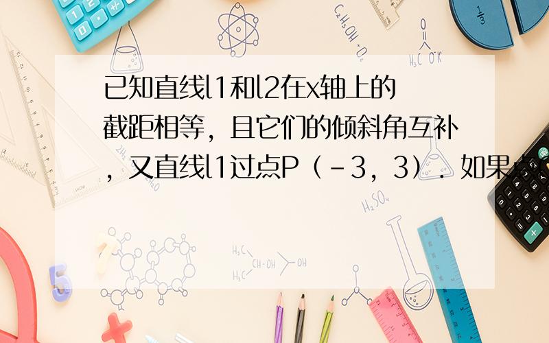 已知直线l1和l2在x轴上的截距相等，且它们的倾斜角互补，又直线l1过点P（-3，3）．如果点Q（2，2）到l2的距离为