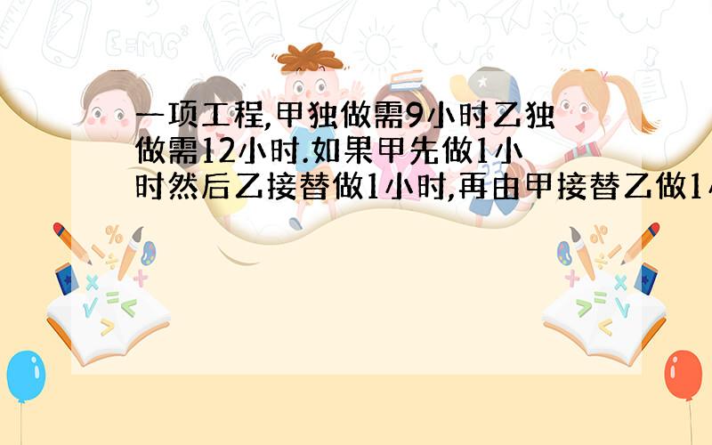 一项工程,甲独做需9小时乙独做需12小时.如果甲先做1小时然后乙接替做1小时,再由甲接替乙做1小时,如此交替,完成这项工