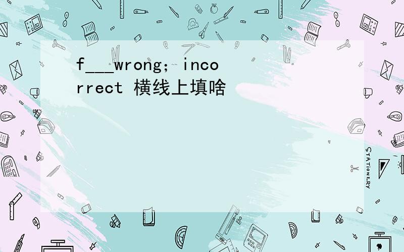 f___wrong；incorrect 横线上填啥