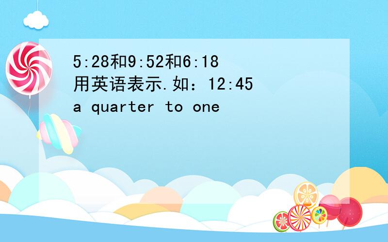 5:28和9:52和6:18用英语表示.如：12:45 a quarter to one