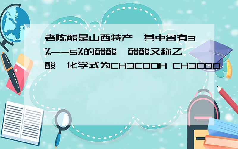 老陈醋是山西特产,其中含有3%--5%的醋酸,醋酸又称乙酸,化学式为CH3COOH CH3COO