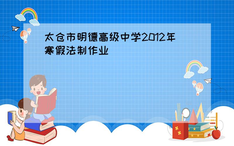 太仓市明德高级中学2012年寒假法制作业