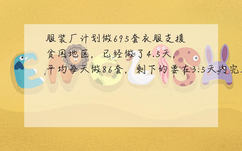 服装厂计划做695套衣服支援贫困地区，已经做了4.5天，平均每天做86套，剩下的要在3.5天内完成，剩下每天应做多少套？