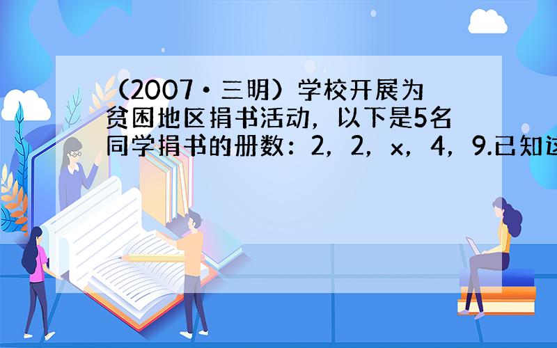 （2007•三明）学校开展为贫困地区捐书活动，以下是5名同学捐书的册数：2，2，x，4，9.已知这组数据的平均数是4，则