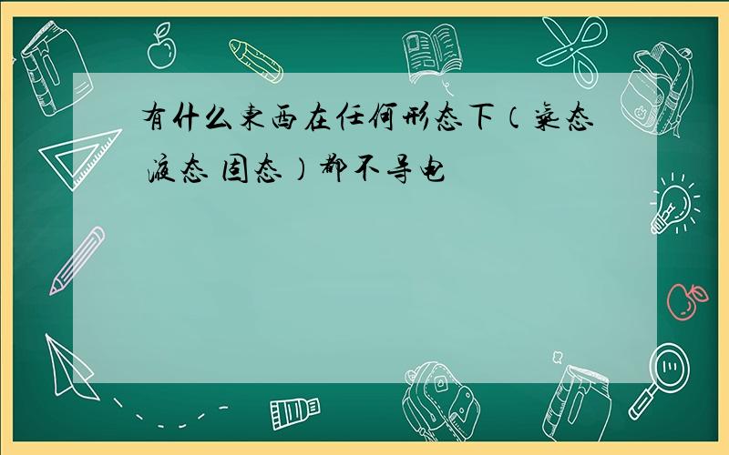 有什么东西在任何形态下（气态 液态 固态）都不导电