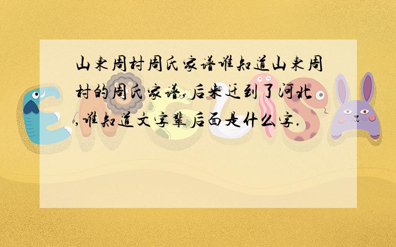 山东周村周氏家谱谁知道山东周村的周氏家谱,后来迁到了河北,谁知道文字辈后面是什么字.