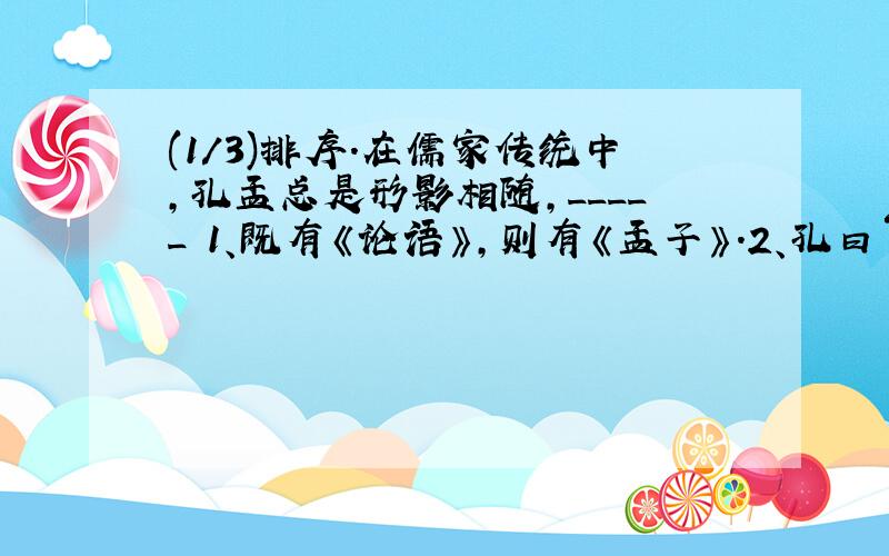 (1/3)排序.在儒家传统中,孔孟总是形影相随,_____ 1、既有《论语》,则有《孟子》.2、孔曰“成仁...