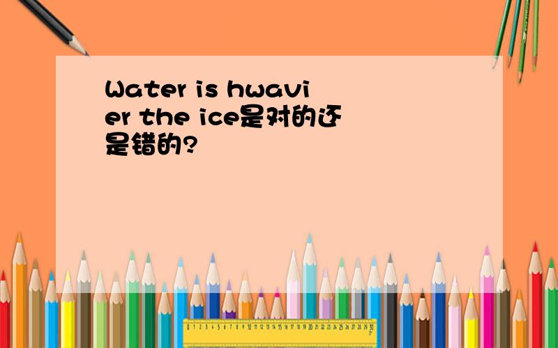 Water is hwavier the ice是对的还是错的?