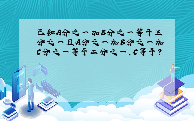 已知A分之一加B分之一等于三分之一且A分之一加B分之一加C分之一等于二分之一,C等于?