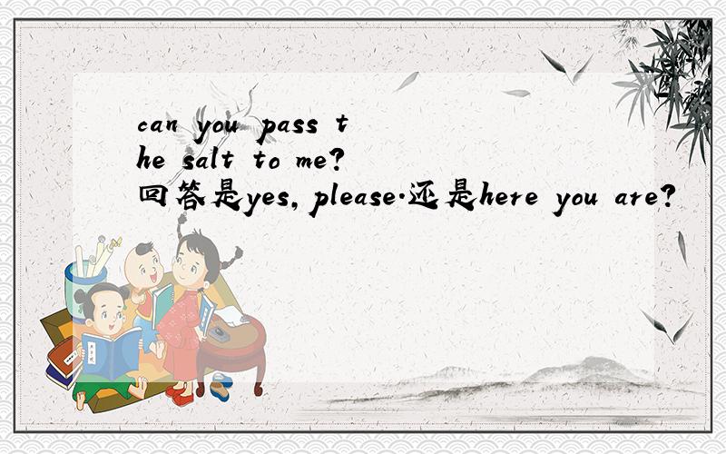 can you pass the salt to me?回答是yes,please.还是here you are?