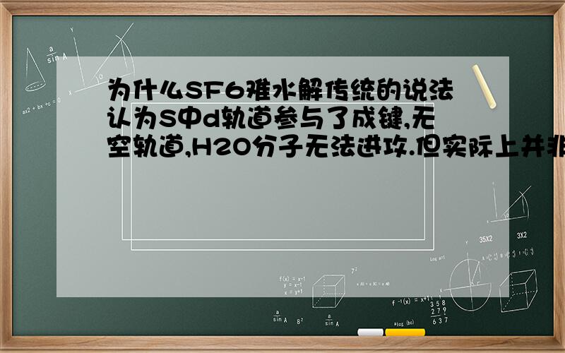 为什么SF6难水解传统的说法认为S中d轨道参与了成键,无空轨道,H2O分子无法进攻.但实际上并非如此.由于理论研究已经表