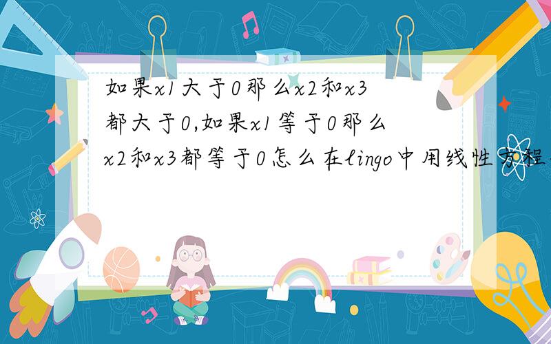 如果x1大于0那么x2和x3都大于0,如果x1等于0那么x2和x3都等于0怎么在lingo中用线性方程表示和编程