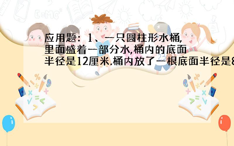 应用题：1、一只圆柱形水桶,里面盛着一部分水,桶内的底面半径是12厘米.桶内放了一根底面半径是8厘米的钢条（钢条全部浸没