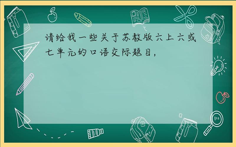 请给我一些关于苏教版六上六或七单元的口语交际题目,