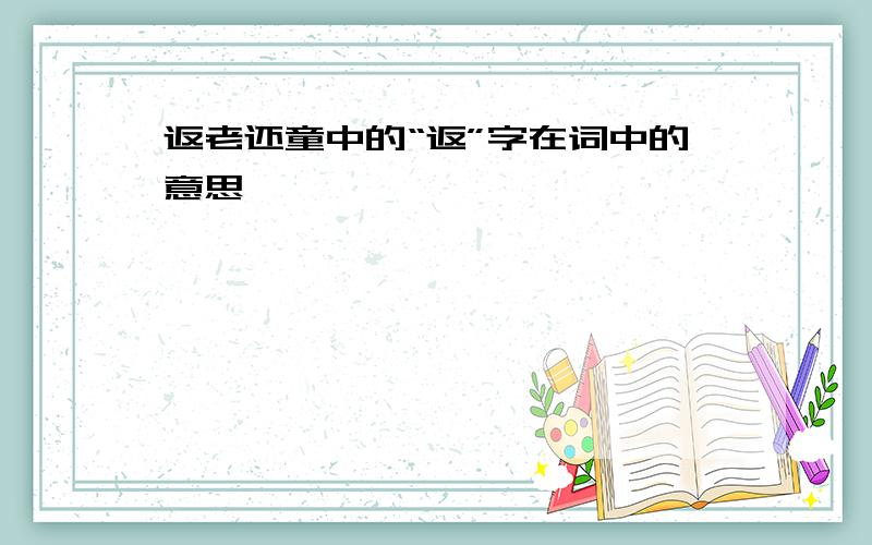 返老还童中的“返”字在词中的意思