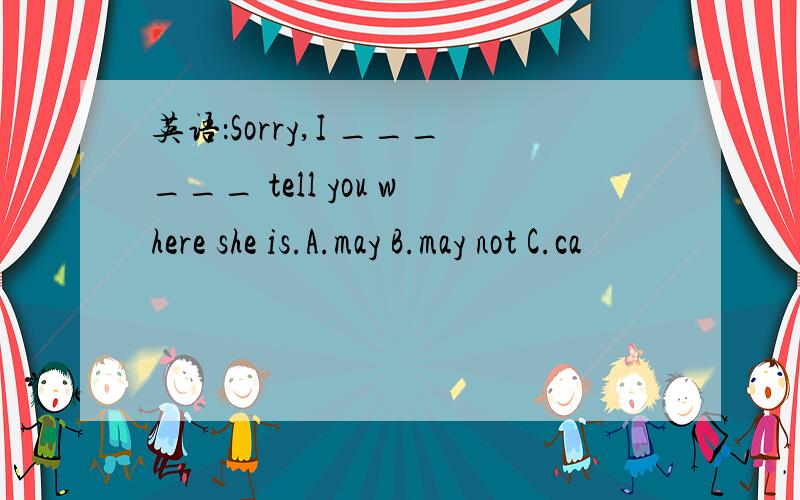 英语：Sorry,I ______ tell you where she is.A.may B.may not C.ca