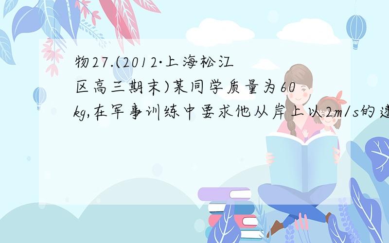 物27.(2012·上海松江区高三期末)某同学质量为60kg,在军事训练中要求他从岸上以2m/s的速度跳到一条向他