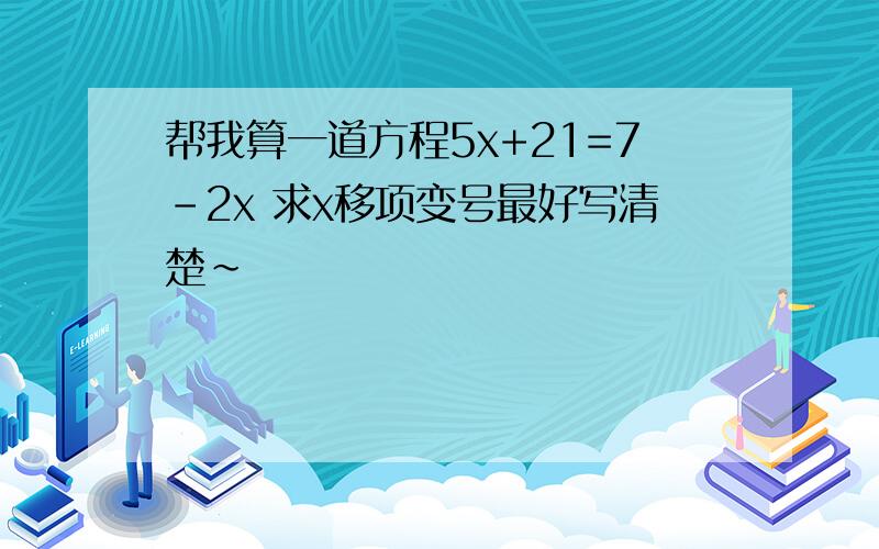 帮我算一道方程5x+21=7-2x 求x移项变号最好写清楚~