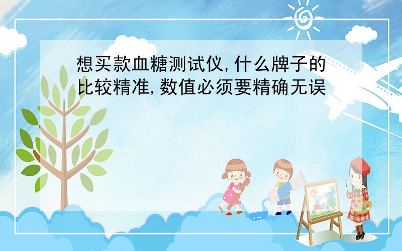 想买款血糖测试仪,什么牌子的比较精准,数值必须要精确无误