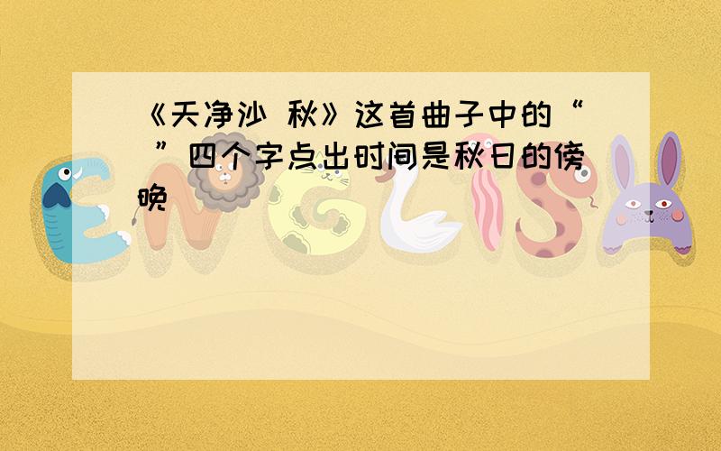 《天净沙 秋》这首曲子中的“ ”四个字点出时间是秋日的傍晚